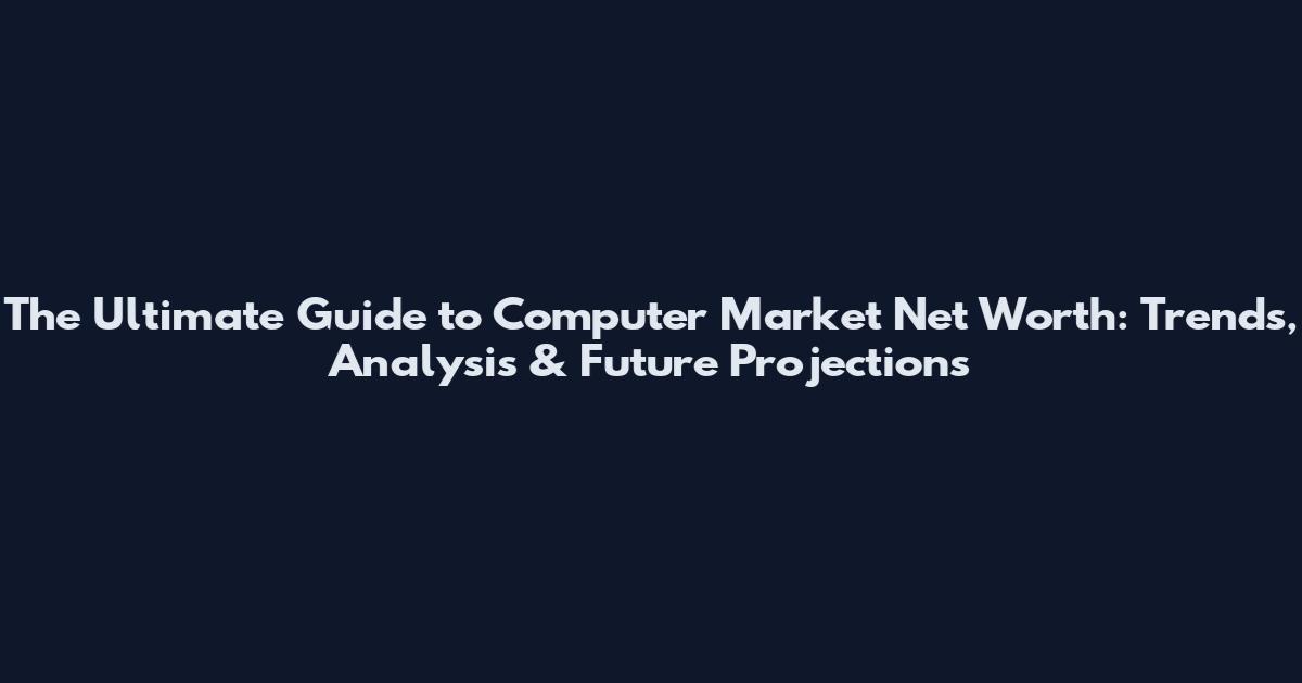 The Ultimate Guide to Computer Market Net Worth: Trends, Analysis & Future Projections