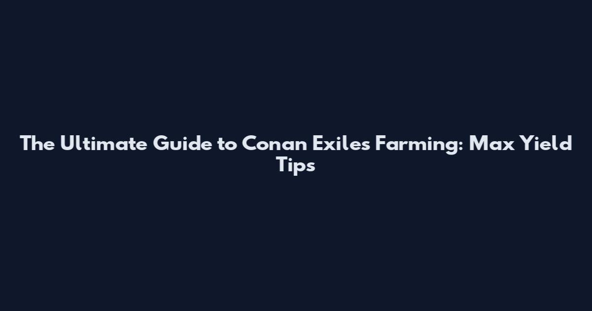 The Ultimate Guide to Conan Exiles Farming: Max Yield Tips