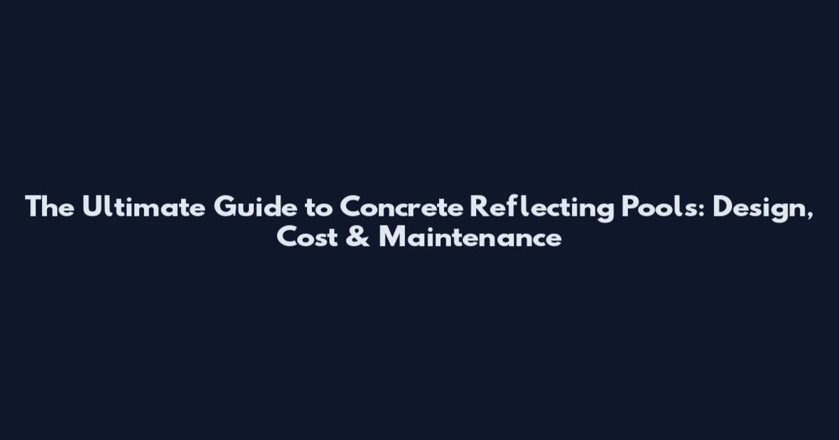 The Ultimate Guide to Concrete Reflecting Pools: Design, Cost & Maintenance