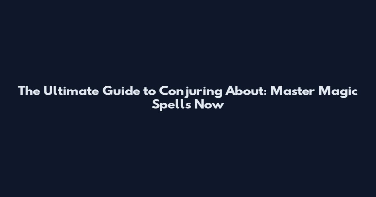 The Ultimate Guide to Conjuring About: Master Magic Spells Now