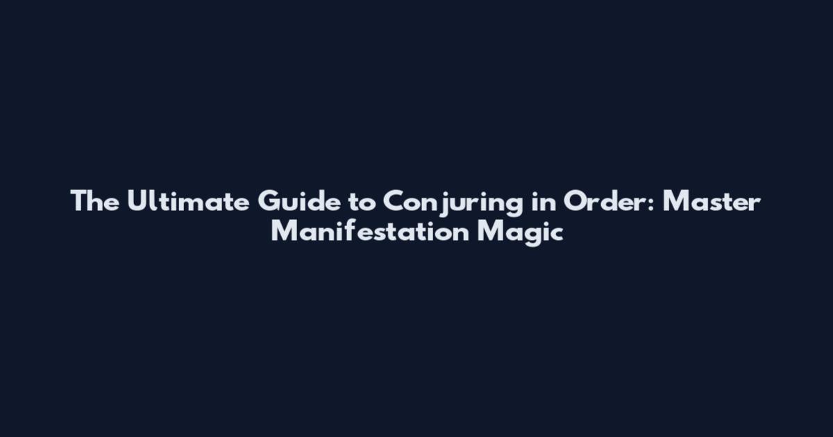 The Ultimate Guide to Conjuring in Order: Master Manifestation Magic
