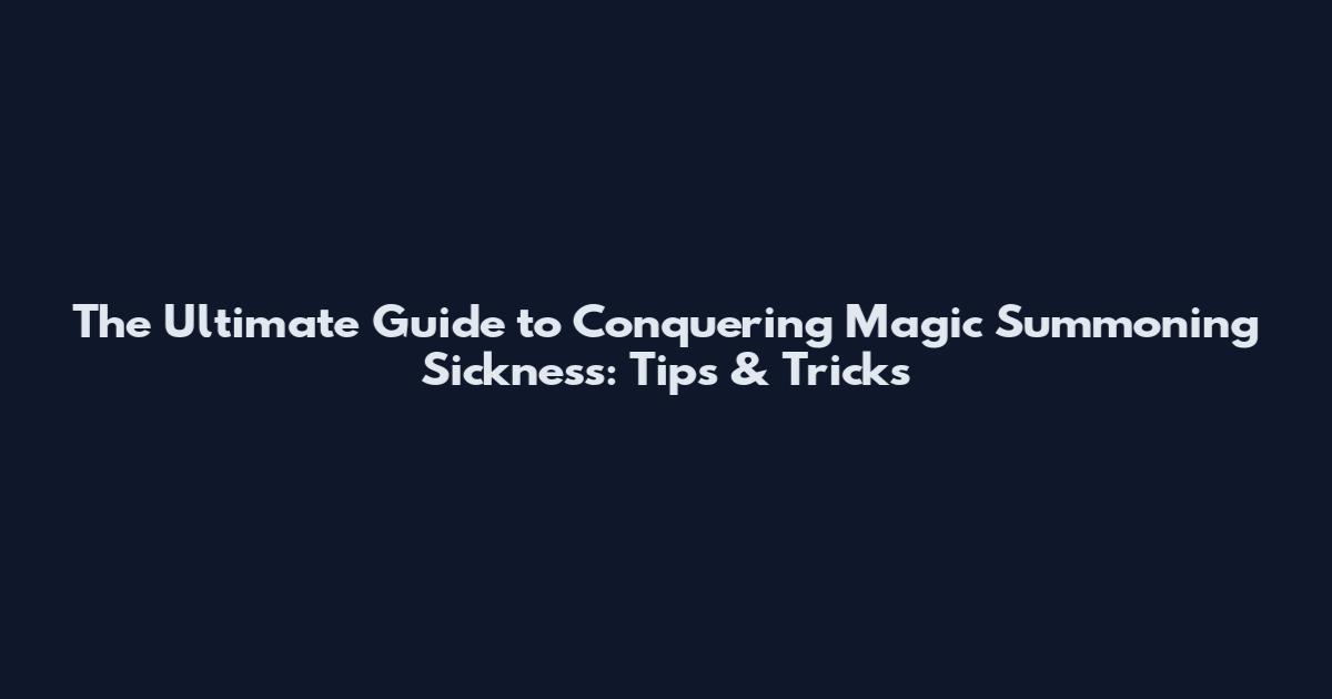 The Ultimate Guide to Conquering Magic Summoning Sickness: Tips & Tricks