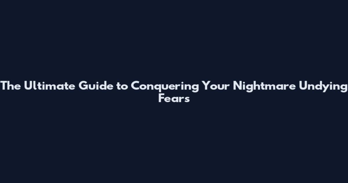 The Ultimate Guide to Conquering Your Nightmare Undying Fears