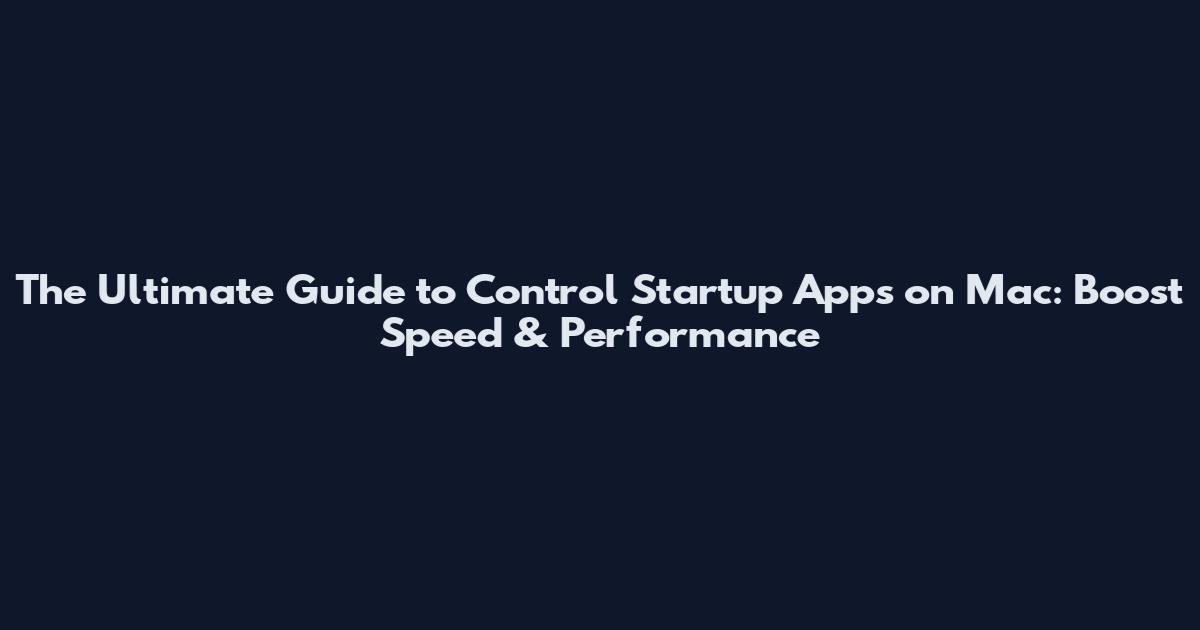 The Ultimate Guide to Control Startup Apps on Mac: Boost Speed & Performance