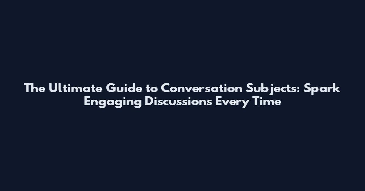The Ultimate Guide to Conversation Subjects: Spark Engaging Discussions Every Time