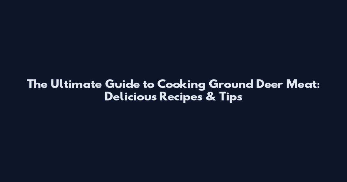 The Ultimate Guide to Cooking Ground Deer Meat: Delicious Recipes & Tips