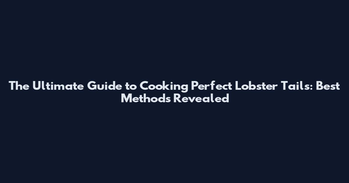 The Ultimate Guide to Cooking Perfect Lobster Tails: Best Methods Revealed
