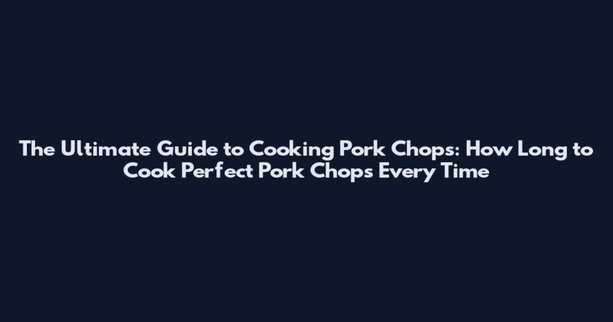 The Ultimate Guide to Cooking Pork Chops: How Long to Cook Perfect Pork Chops Every Time