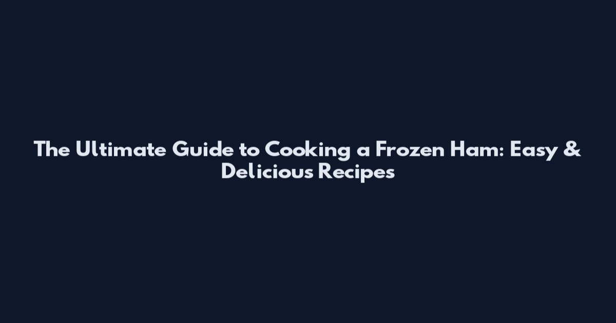 The Ultimate Guide to Cooking a Frozen Ham: Easy & Delicious Recipes