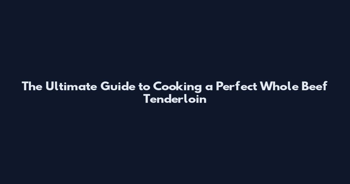 The Ultimate Guide to Cooking a Perfect Whole Beef Tenderloin