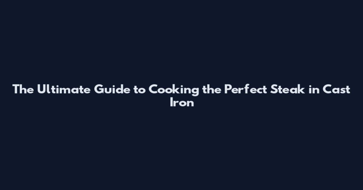 The Ultimate Guide to Cooking the Perfect Steak in Cast Iron