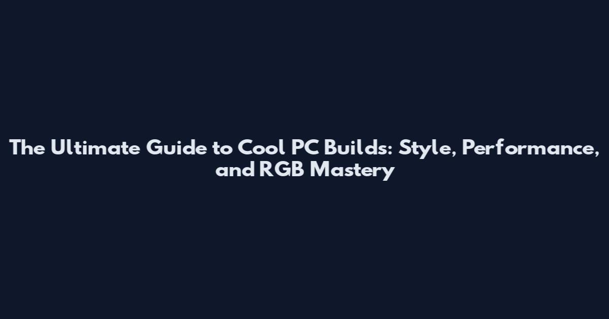 The Ultimate Guide to Cool PC Builds: Style, Performance, and RGB Mastery