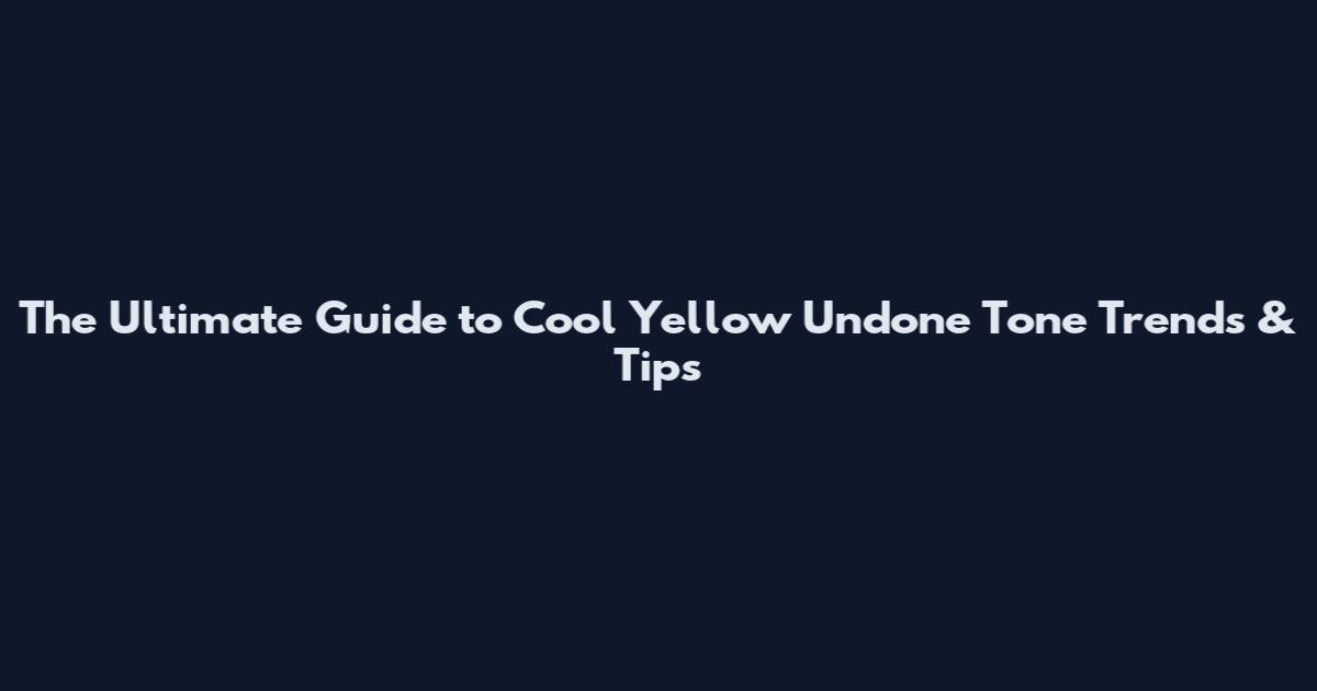 The Ultimate Guide to Cool Yellow Undone Tone Trends & Tips