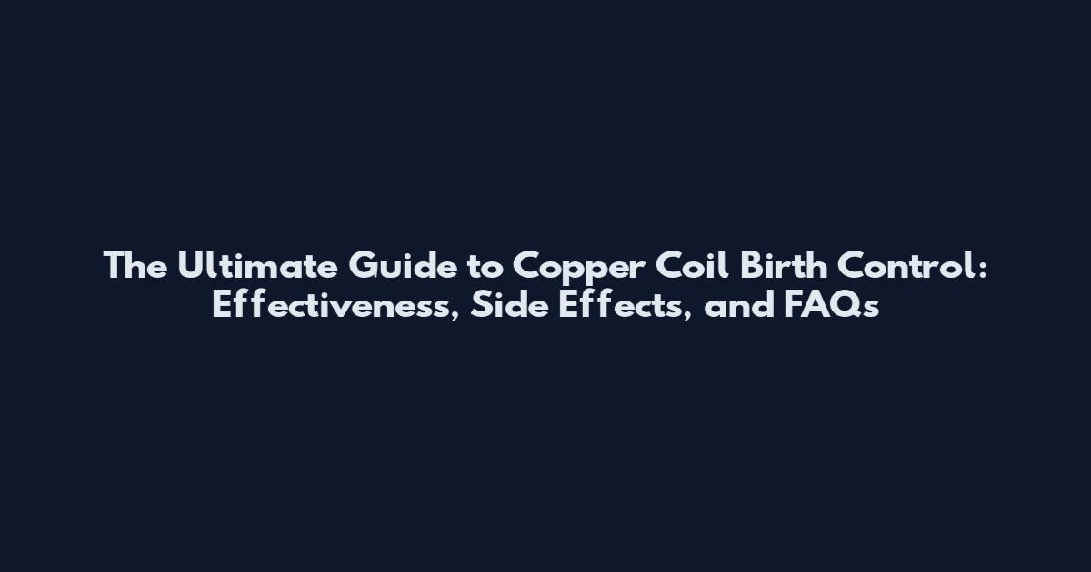 The Ultimate Guide to Copper Coil Birth Control: Effectiveness, Side Effects, and FAQs