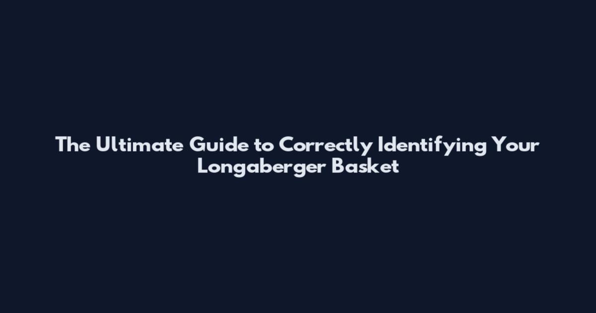 The Ultimate Guide to Correctly Identifying Your Longaberger Basket