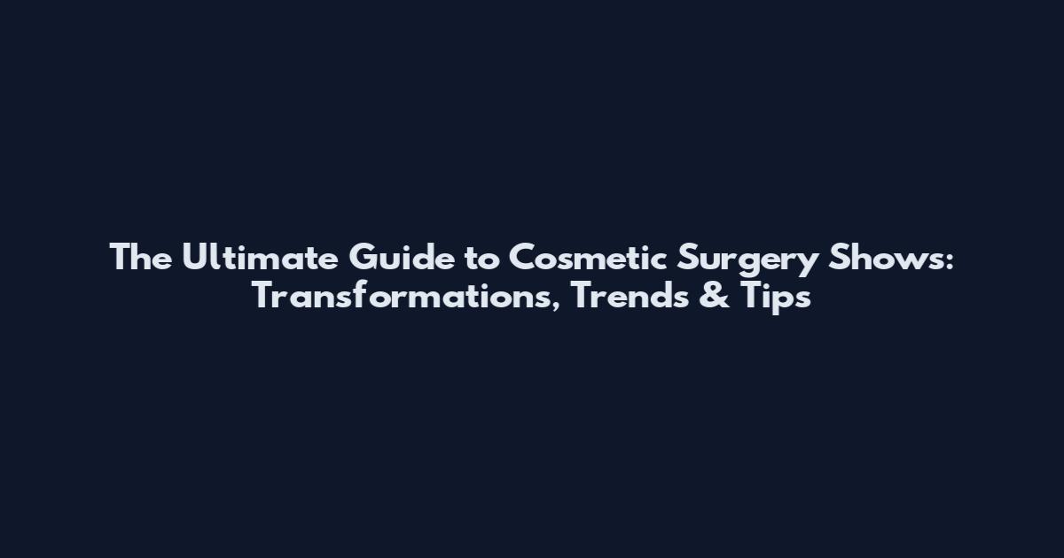 The Ultimate Guide to Cosmetic Surgery Shows: Transformations, Trends & Tips
