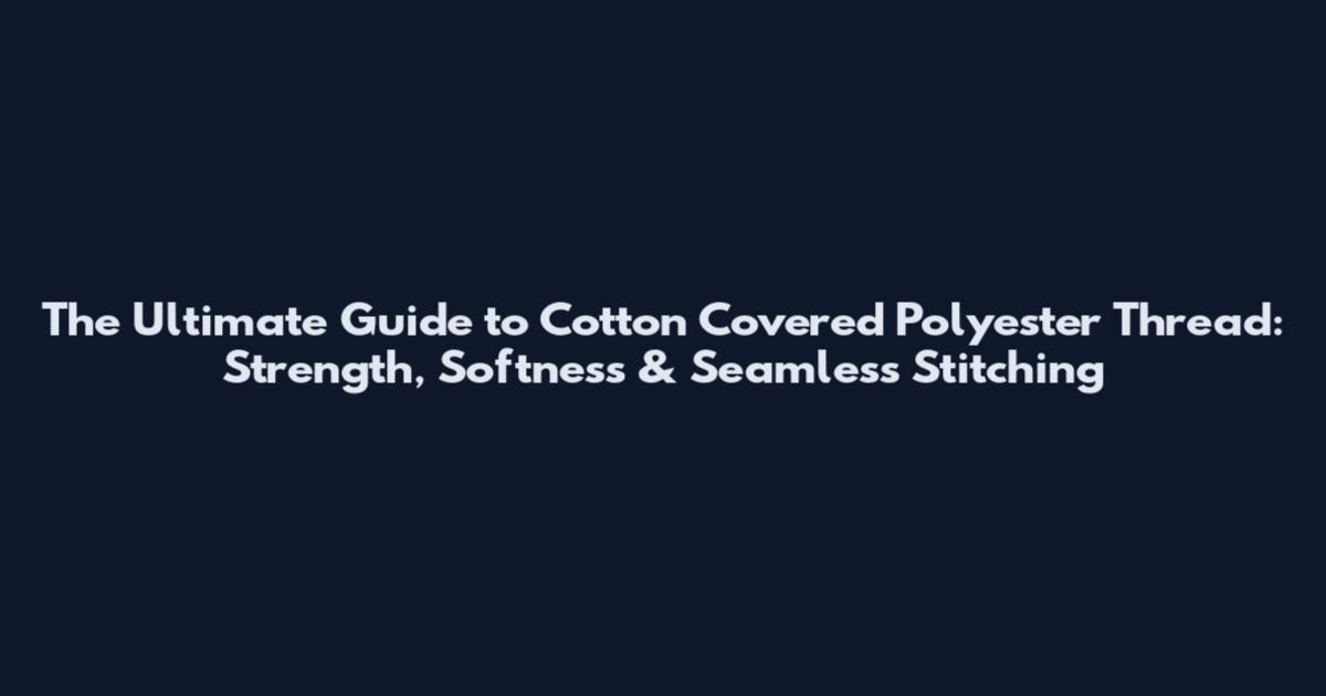 The Ultimate Guide to Cotton Covered Polyester Thread: Strength, Softness & Seamless Stitching