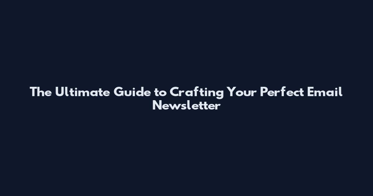 The Ultimate Guide to Crafting Your Perfect Email Newsletter