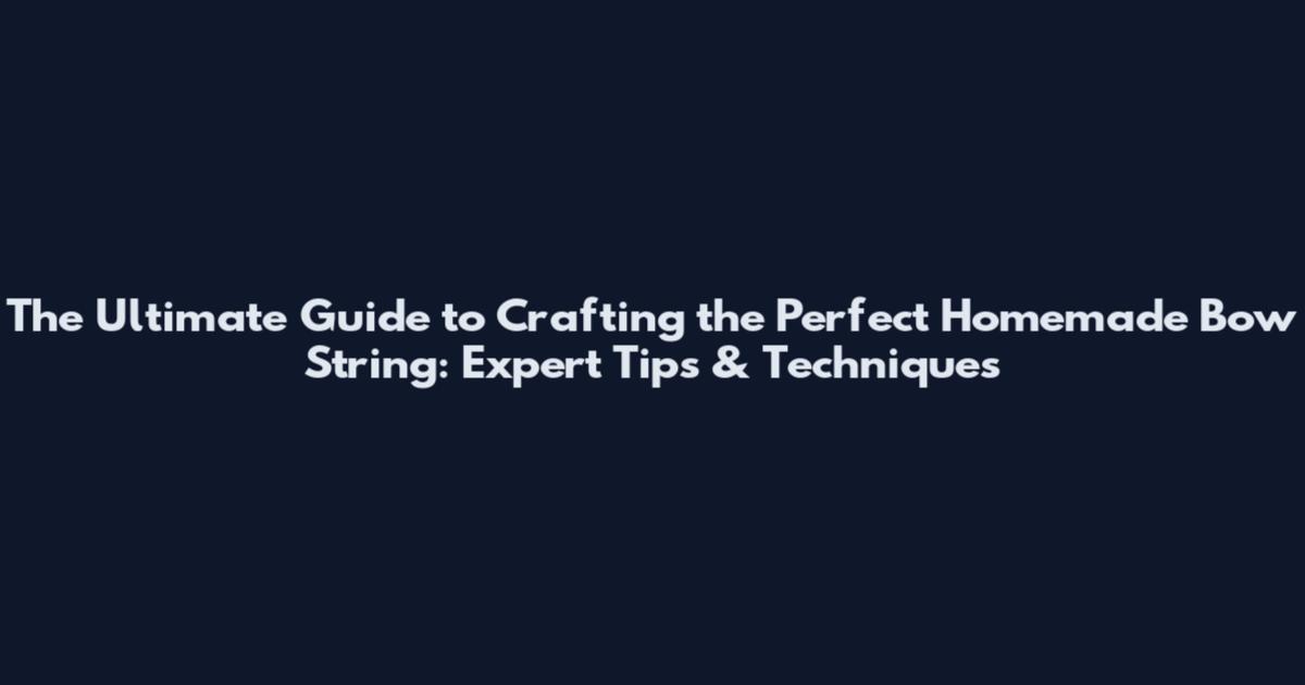 The Ultimate Guide to Crafting the Perfect Homemade Bow String: Expert Tips & Techniques
