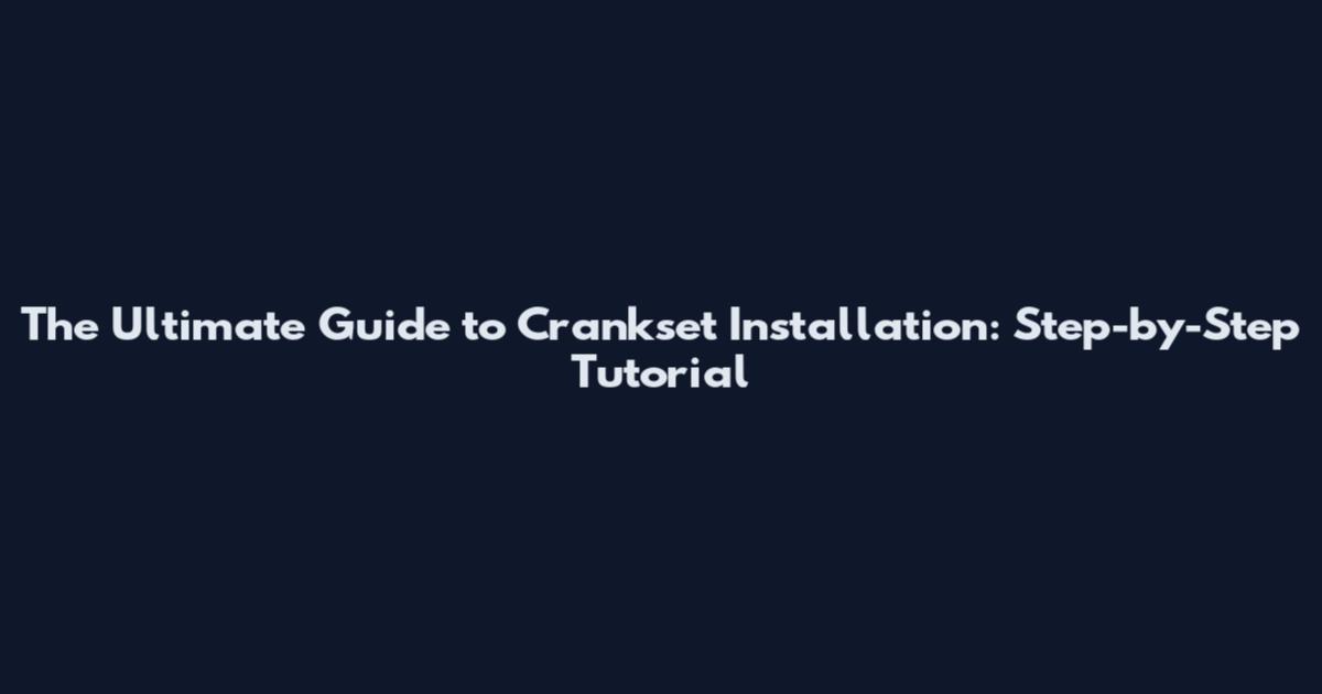 The Ultimate Guide to Crankset Installation: Step-by-Step Tutorial