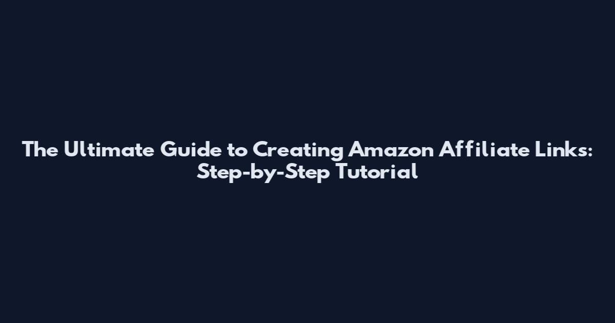 The Ultimate Guide to Creating Amazon Affiliate Links: Step-by-Step Tutorial
