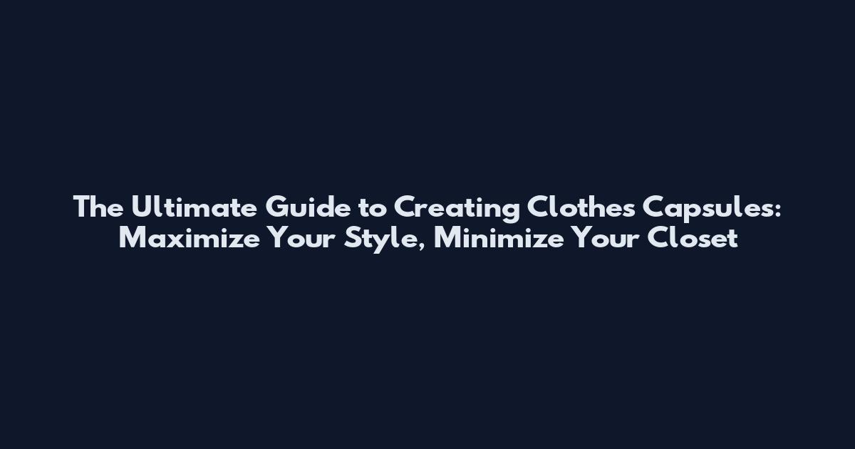 The Ultimate Guide to Creating Clothes Capsules: Maximize Your Style, Minimize Your Closet