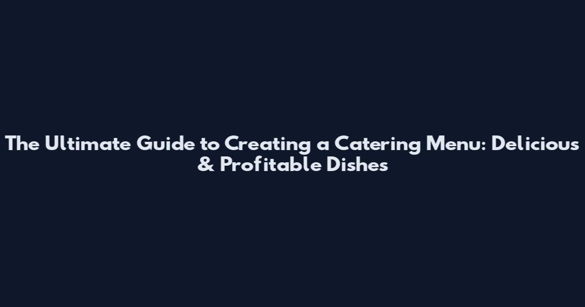 The Ultimate Guide to Creating a Catering Menu: Delicious & Profitable Dishes