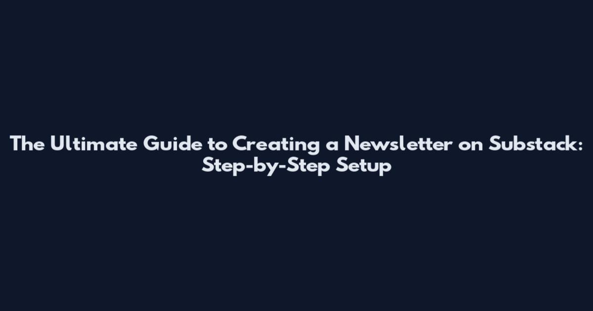 The Ultimate Guide to Creating a Newsletter on Substack: Step-by-Step Setup