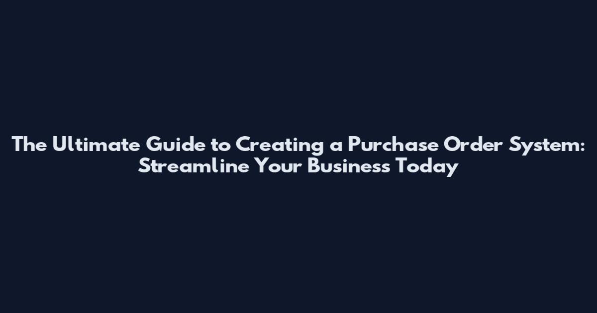 The Ultimate Guide to Creating a Purchase Order System: Streamline Your Business Today