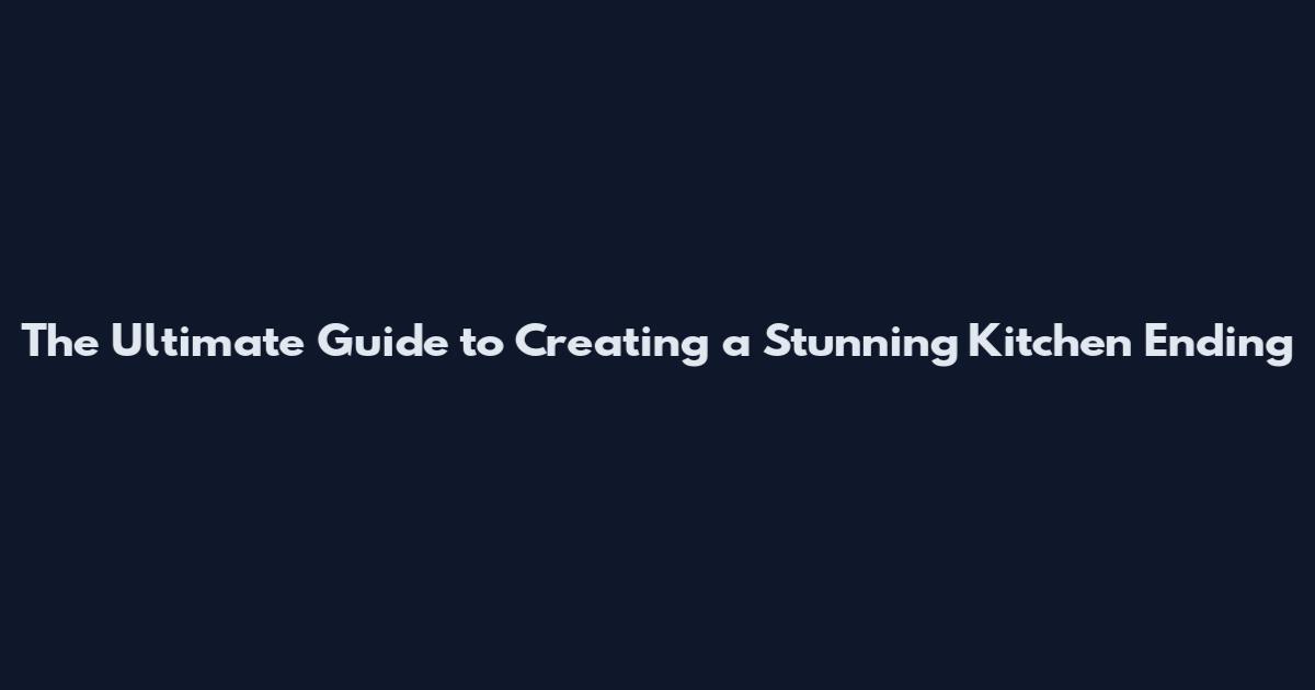 The Ultimate Guide to Creating a Stunning Kitchen Ending