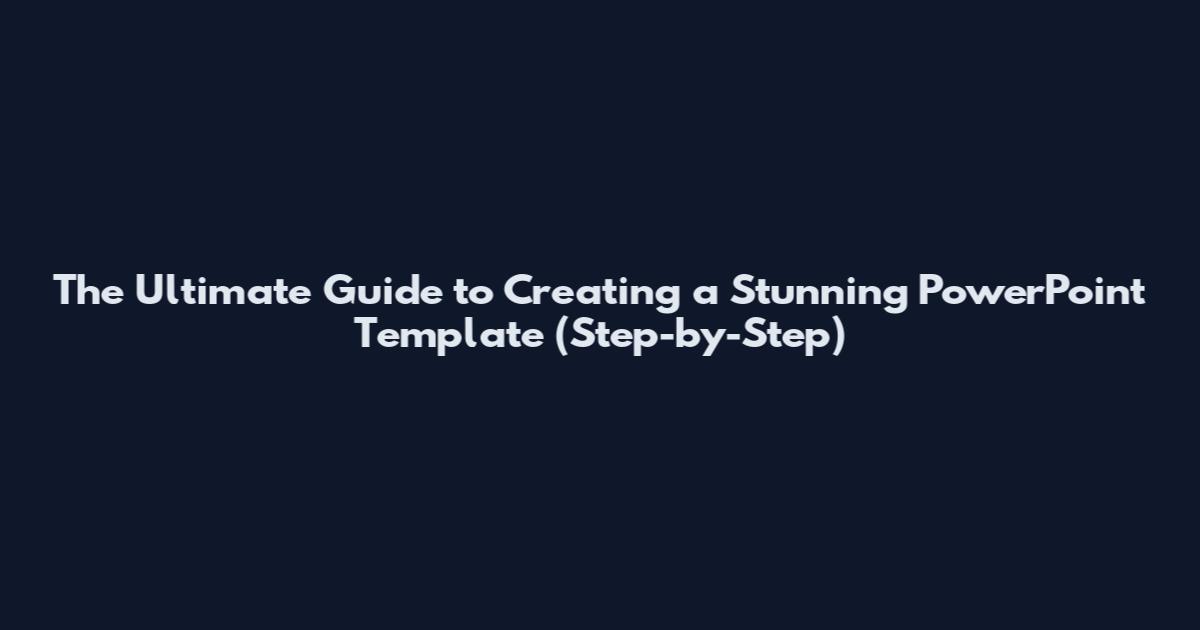 The Ultimate Guide to Creating a Stunning PowerPoint Template (Step-by-Step)