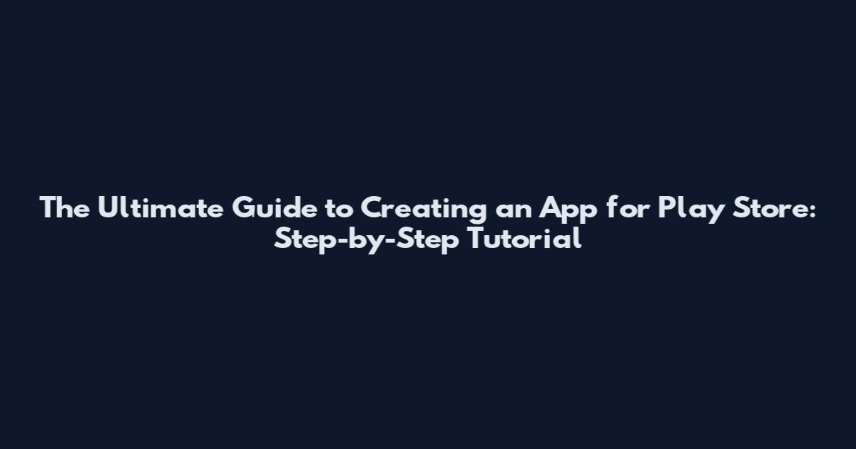 The Ultimate Guide to Creating an App for Play Store: Step-by-Step Tutorial