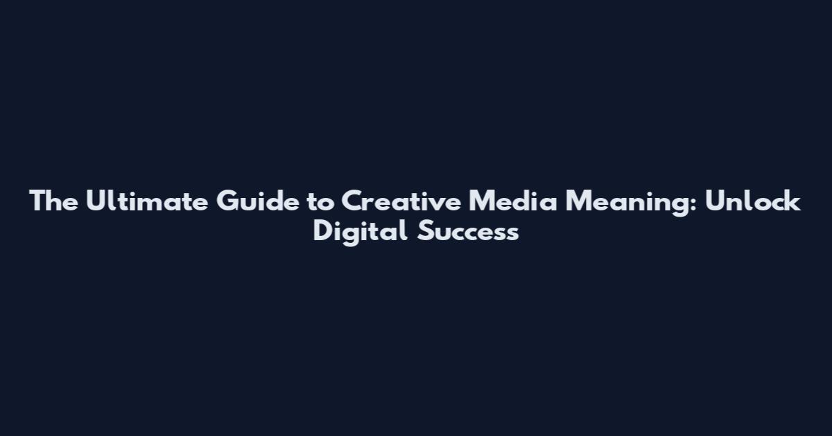 The Ultimate Guide to Creative Media Meaning: Unlock Digital Success
