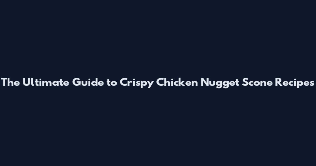 The Ultimate Guide to Crispy Chicken Nugget Scone Recipes