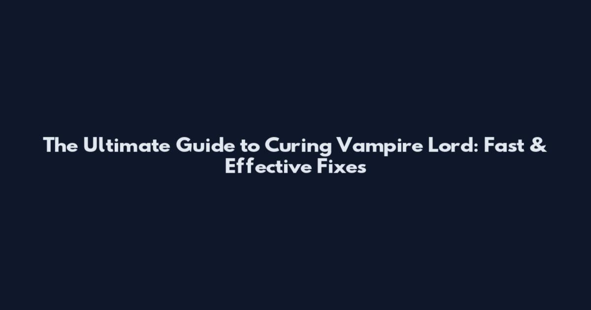 The Ultimate Guide to Curing Vampire Lord: Fast & Effective Fixes