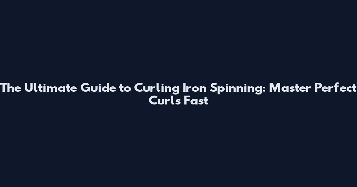 The Ultimate Guide to Curling Iron Spinning: Master Perfect Curls Fast