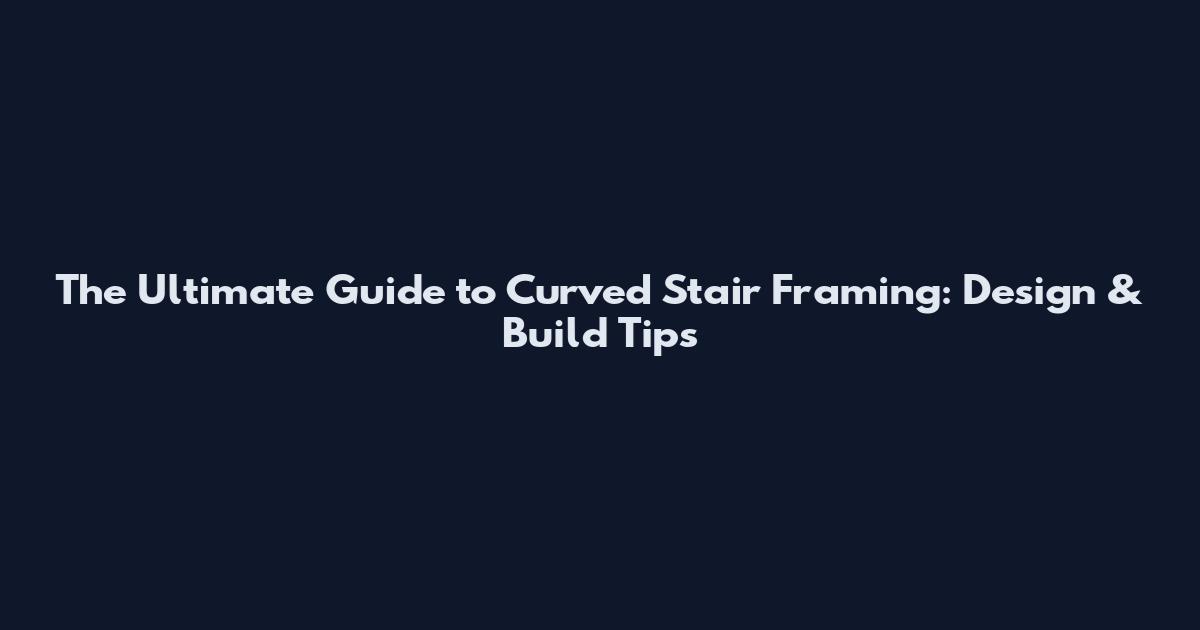 The Ultimate Guide to Curved Stair Framing: Design & Build Tips