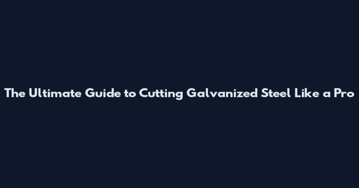 The Ultimate Guide to Cutting Galvanized Steel Like a Pro
