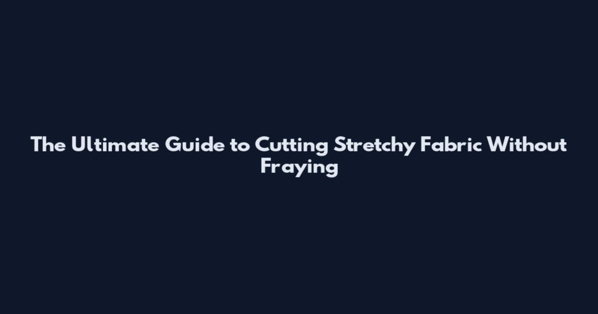 The Ultimate Guide to Cutting Stretchy Fabric Without Fraying