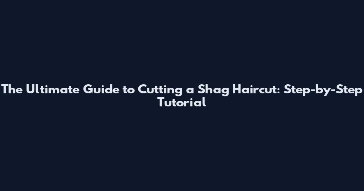 The Ultimate Guide to Cutting a Shag Haircut: Step-by-Step Tutorial