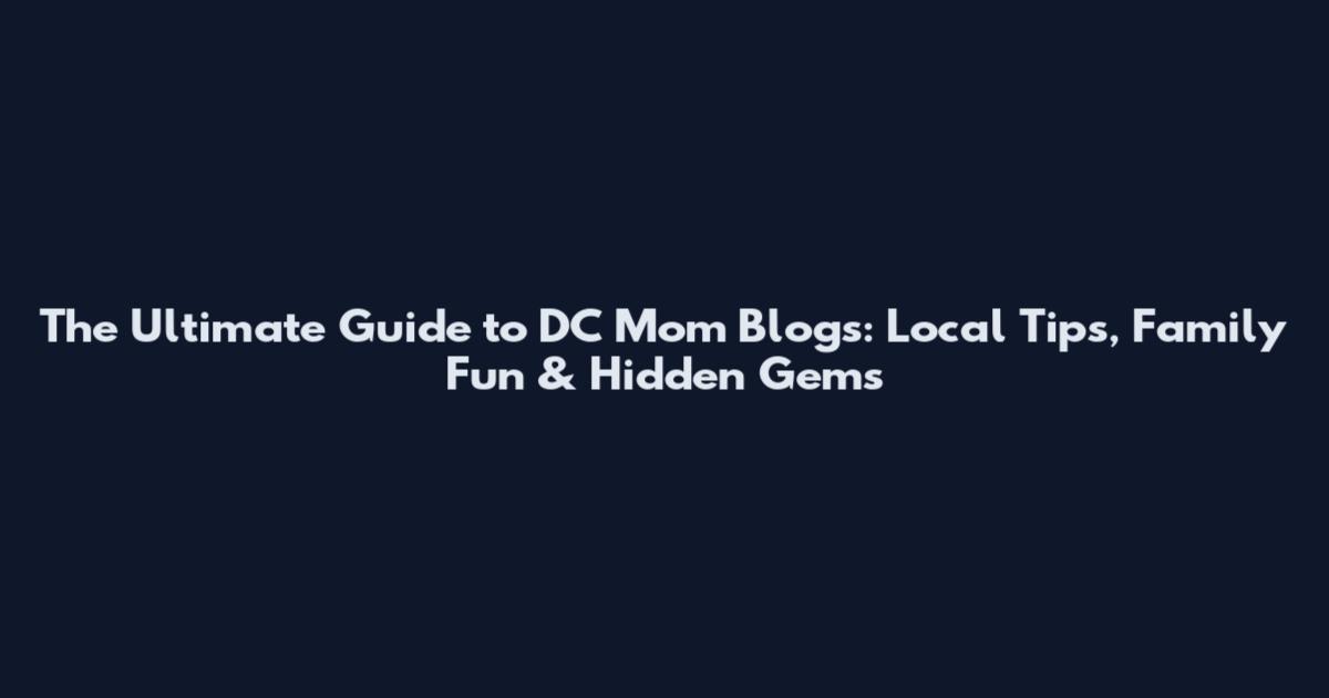 The Ultimate Guide to DC Mom Blogs: Local Tips, Family Fun & Hidden Gems