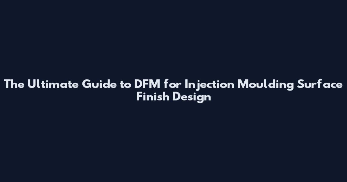 The Ultimate Guide to DFM for Injection Moulding Surface Finish Design