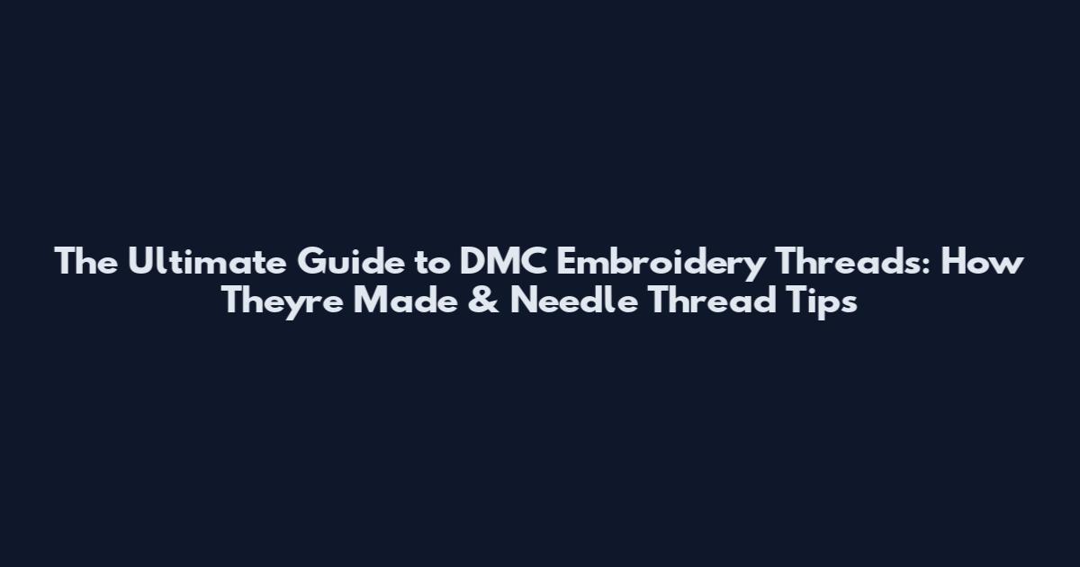 The Ultimate Guide to DMC Embroidery Threads: How They're Made & Needle Thread Tips