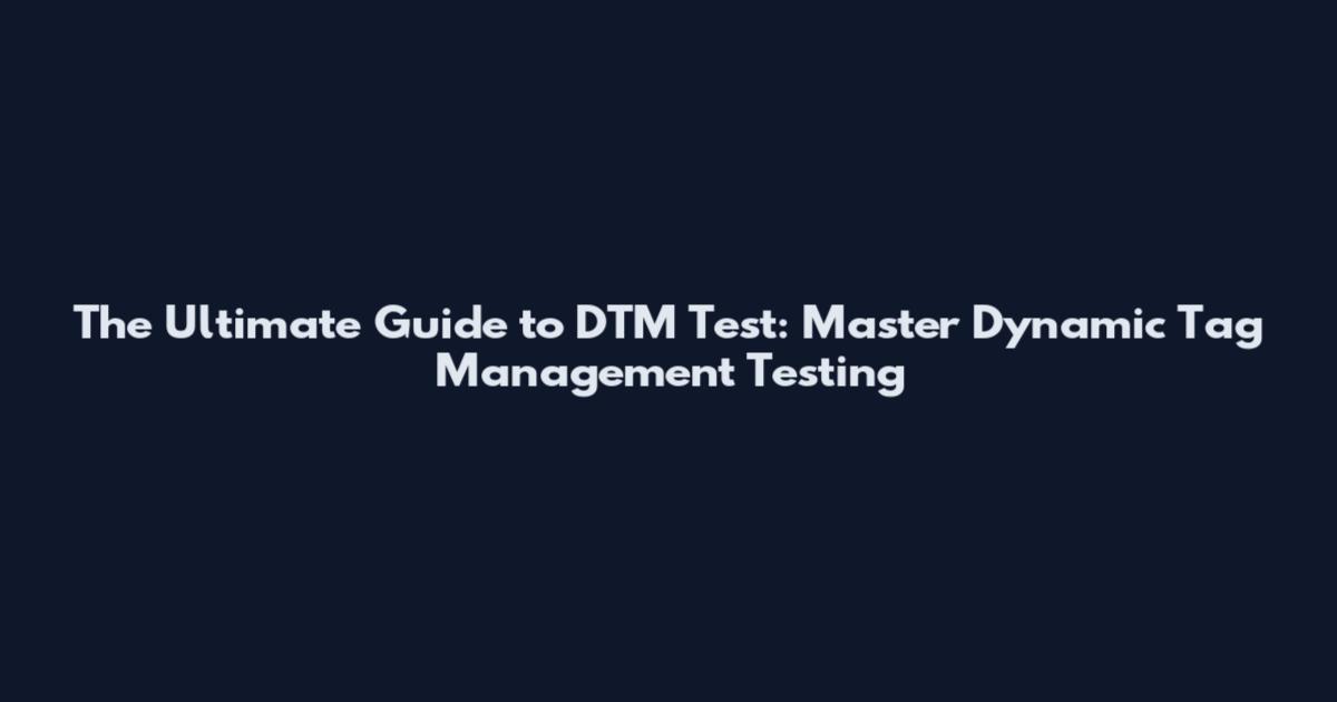 The Ultimate Guide to DTM Test: Master Dynamic Tag Management Testing