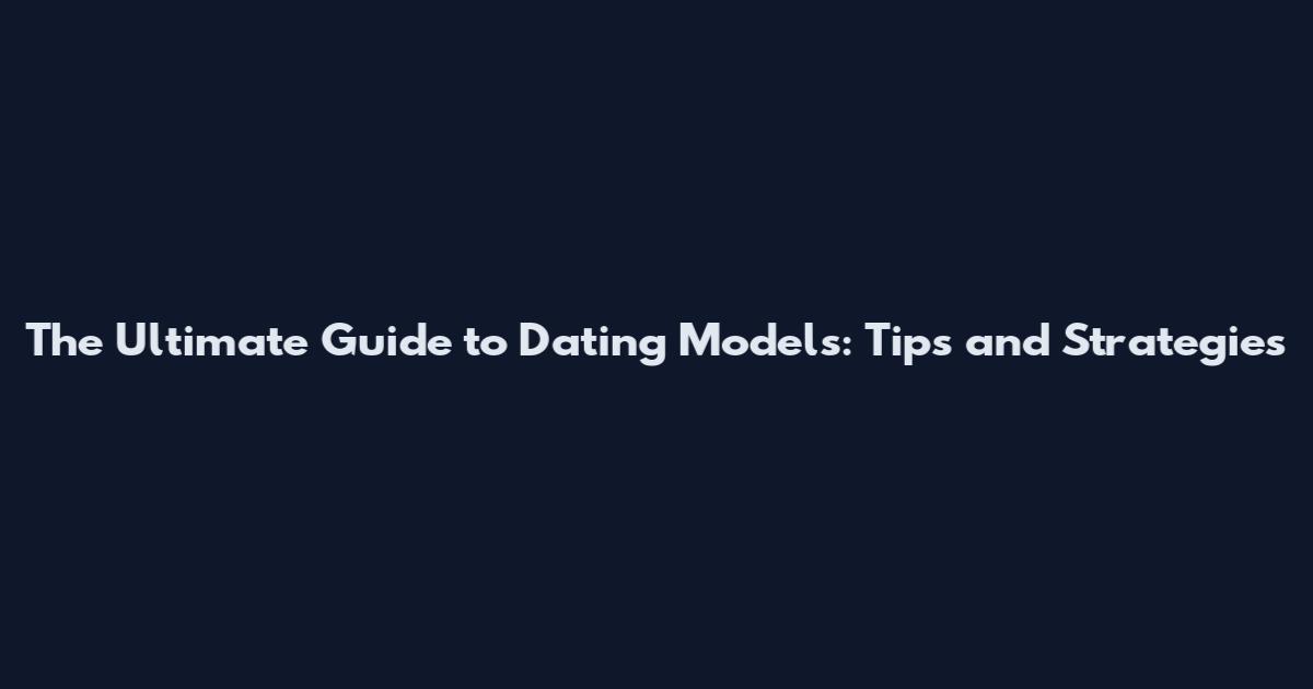 The Ultimate Guide to Dating Models: Tips and Strategies