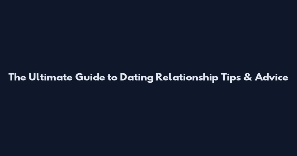 The Ultimate Guide to Dating Relationship Tips & Advice