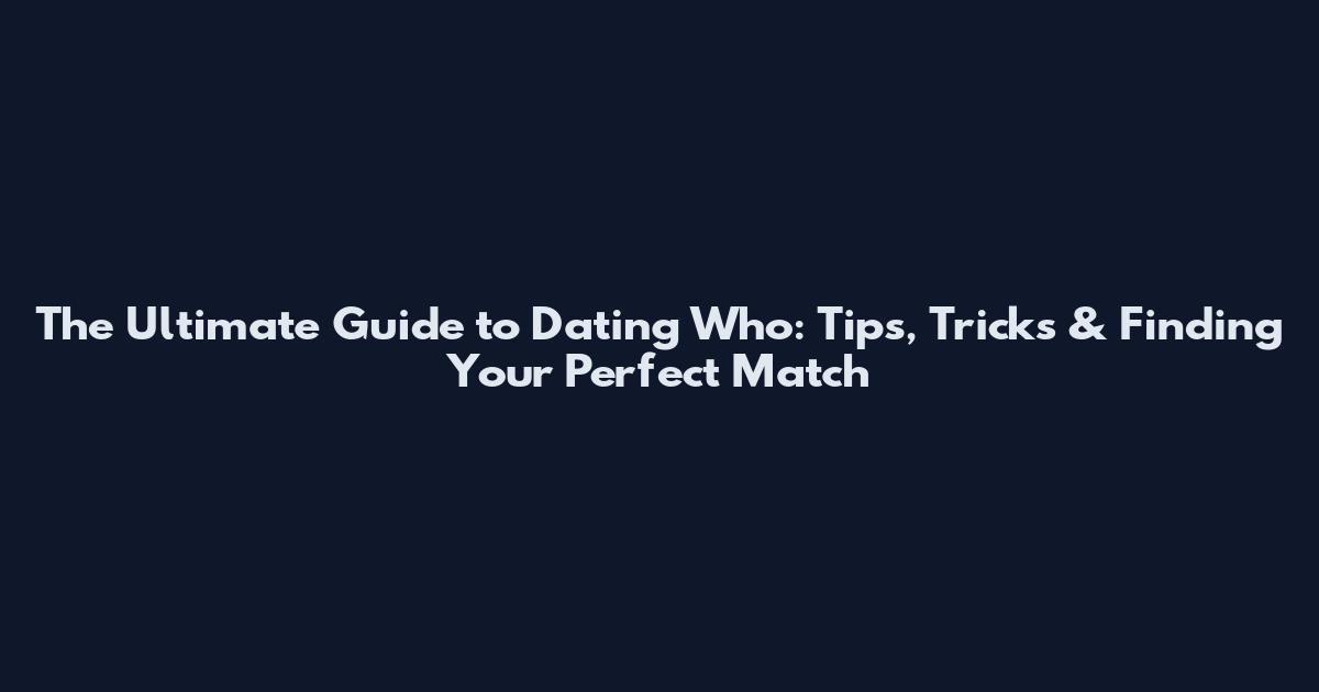 The Ultimate Guide to Dating Who: Tips, Tricks & Finding Your Perfect Match