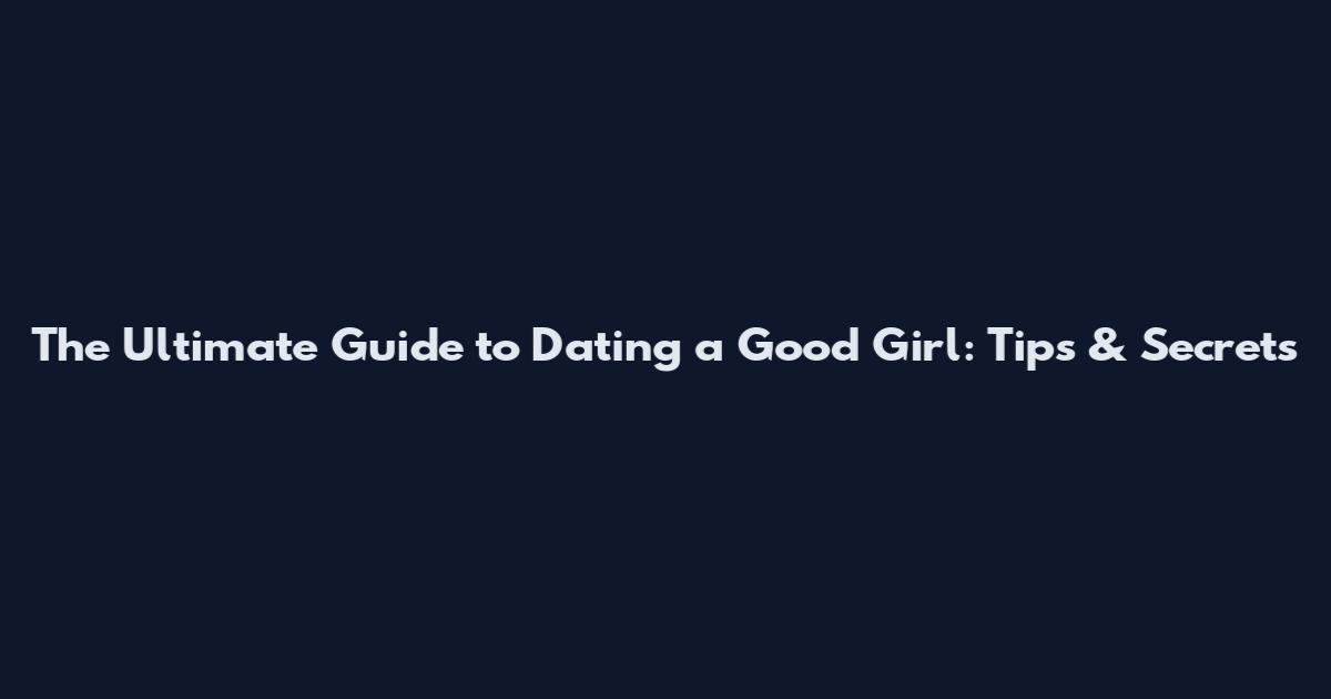 The Ultimate Guide to Dating a Good Girl: Tips & Secrets
