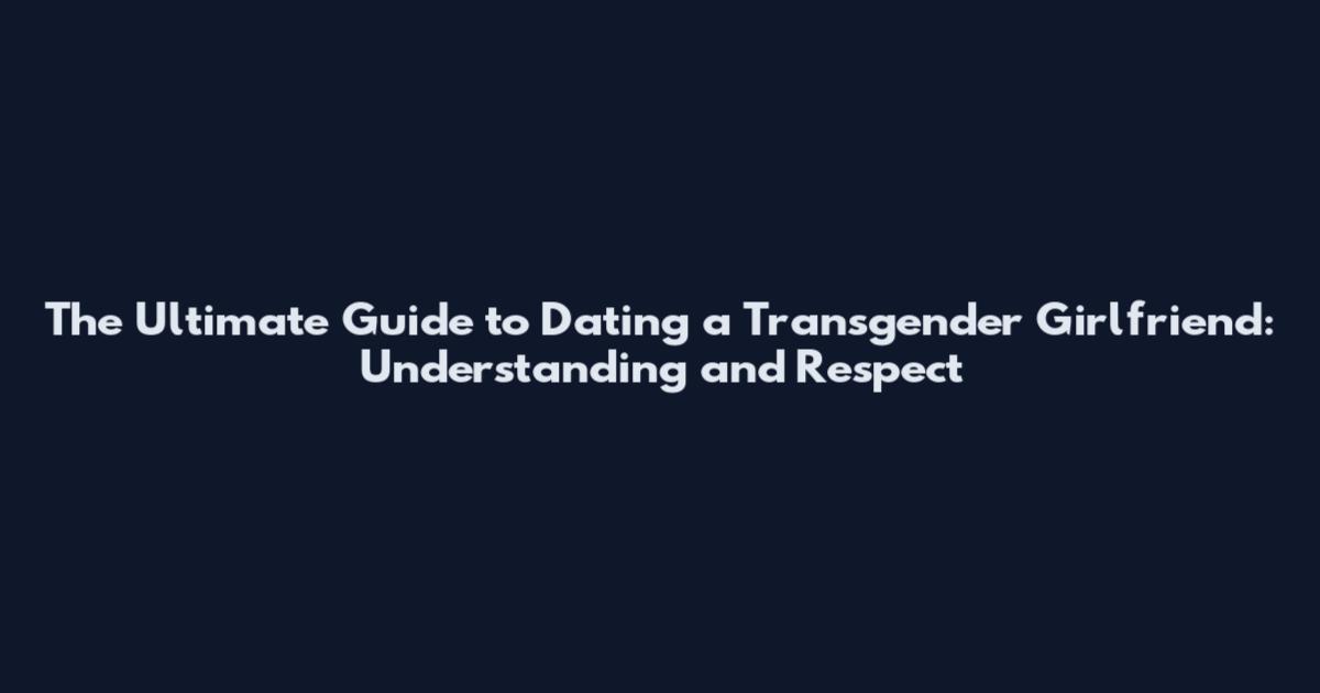 The Ultimate Guide to Dating a Transgender Girlfriend: Understanding and Respect
