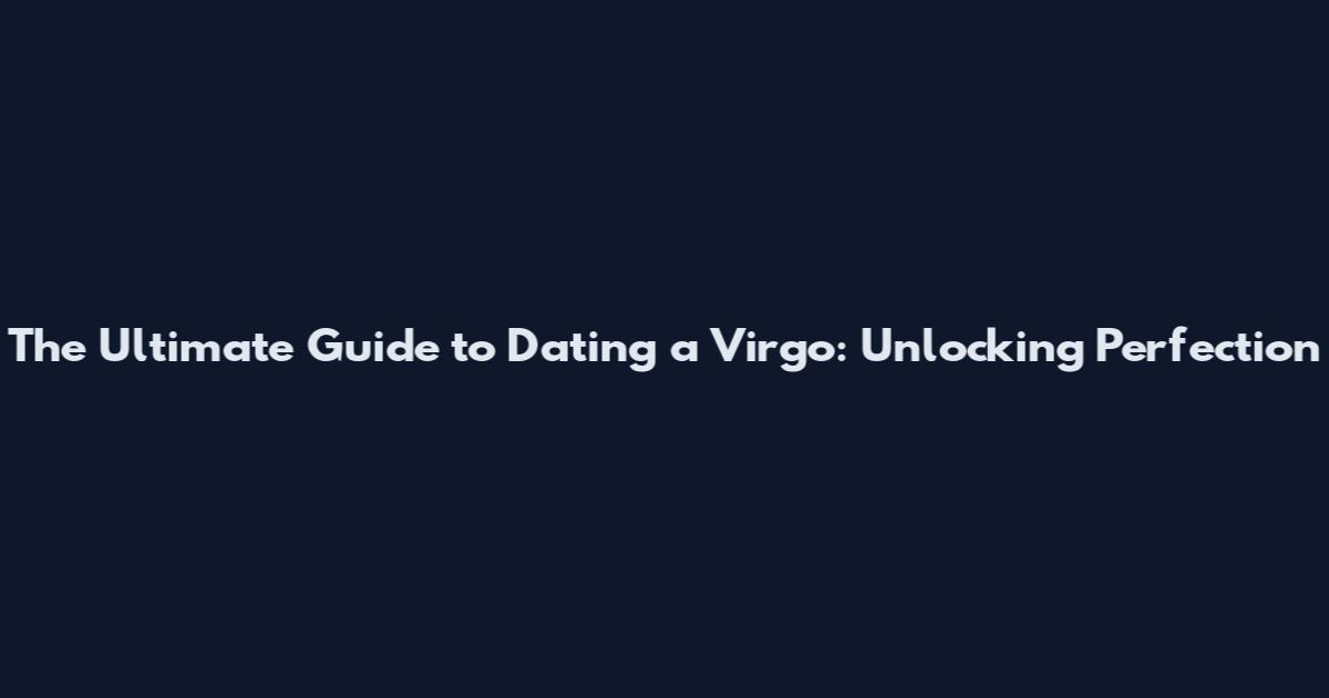 The Ultimate Guide to Dating a Virgo: Unlocking Perfection